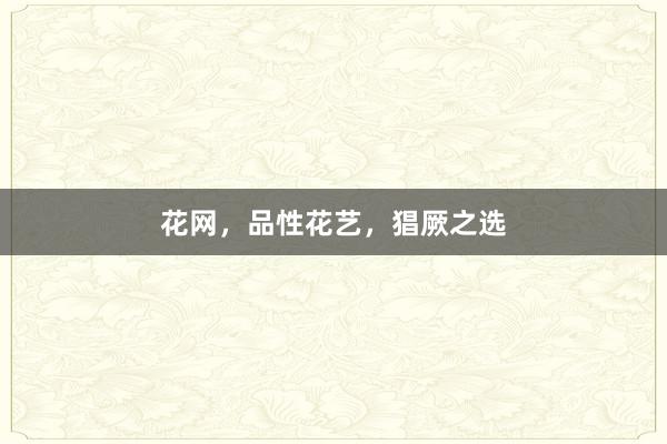 花网，品性花艺，猖厥之选