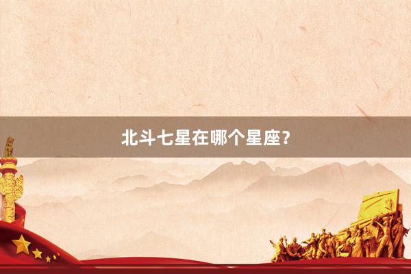 北斗七星在哪个星座？
